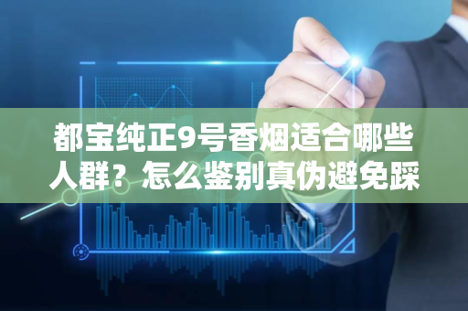 都宝纯正9号香烟适合哪些人群？怎么鉴别真伪避免踩坑？